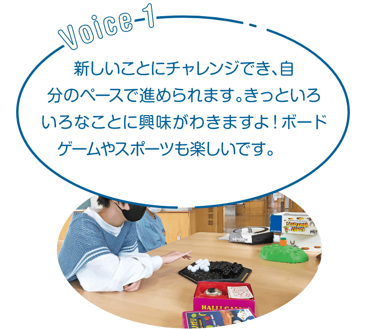 新しいことにチャレンジでき、自分のペースで進められます。きっといろいろなことに興味がわきますよ！ボードゲームやスポーツも楽しいです